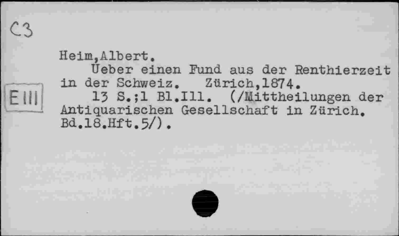 ﻿Heim,Albert.
Ueber einen Fund aus der Renthierzeit in der Schweiz. Zürich,1874.
13 S.;l Bl.Ill. (/Mittheilungen der Antiquarischen Gesellschaft in Zürich. Bd.18.Hft.5/).